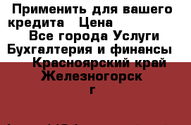 Применить для вашего кредита › Цена ­ 900 000 000 - Все города Услуги » Бухгалтерия и финансы   . Красноярский край,Железногорск г.